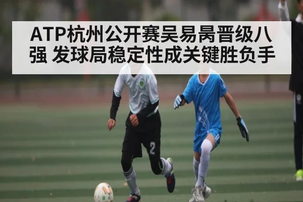 ATP杭州公开赛吴易昺晋级八强 发球局稳定性成关键胜负手