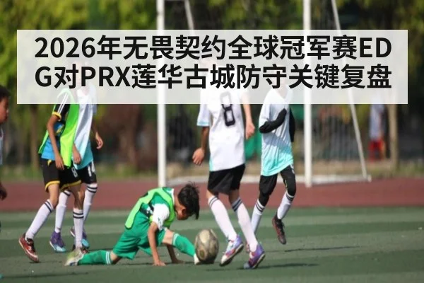 2026年无畏契约全球冠军赛EDG对PRX莲华古城防守关键复盘