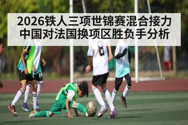 2026铁人三项世锦赛混合接力中国对法国换项区胜负手分析